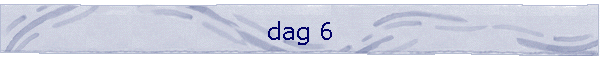 dag 6